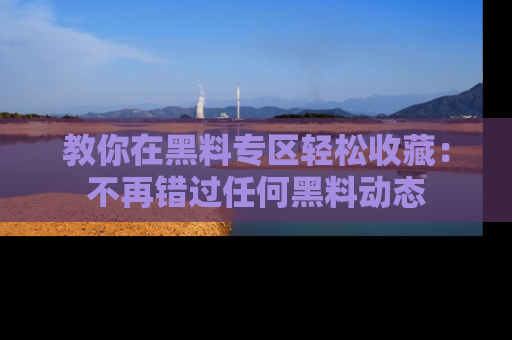 教你在黑料专区轻松收藏：不再错过任何黑料动态