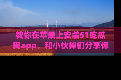 教你在苹果上安装51吃瓜网app，和小伙伴们分享你的吃瓜时刻！