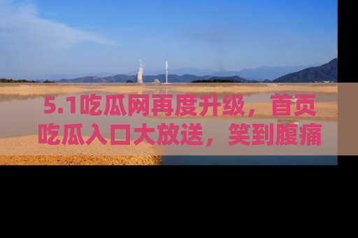 5.1吃瓜网再度升级，首页吃瓜入口大放送，笑到腹痛的秘密等你来！