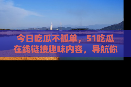 今日吃瓜不孤单，51吃瓜在线链接趣味内容，导航你的兴趣世界！