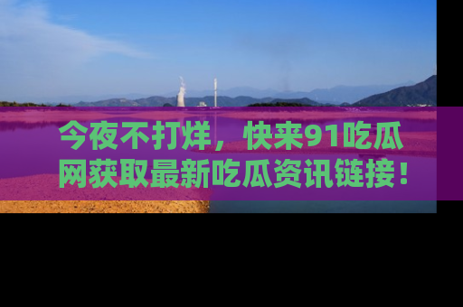 今夜不打烊，快来91吃瓜网获取最新吃瓜资讯链接！
