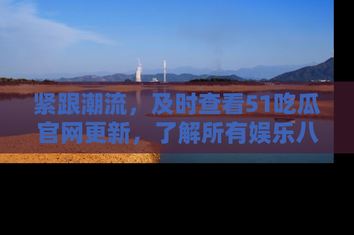 紧跟潮流，及时查看51吃瓜官网更新，了解所有娱乐八卦！