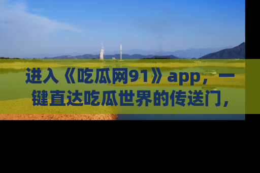 进入《吃瓜网91》app，一键直达吃瓜世界的传送门，快来试试！