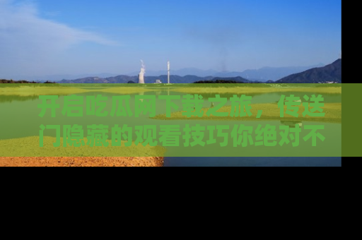 开启吃瓜网下载之旅，传送门隐藏的观看技巧你绝对不能错过！