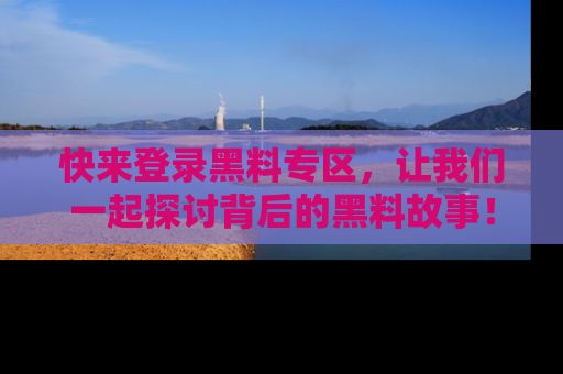 快来登录黑料专区，让我们一起探讨背后的黑料故事！