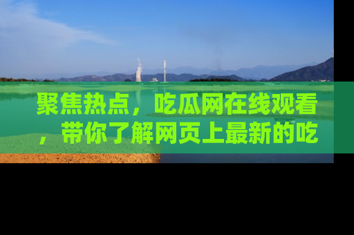 聚焦热点，吃瓜网在线观看，带你了解网页上最新的吃瓜动态与评论！