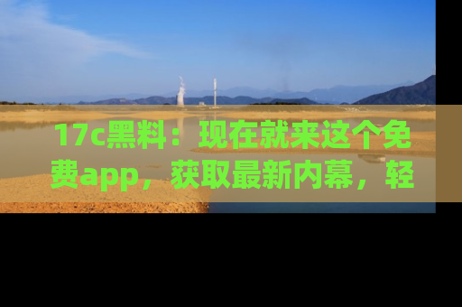 17c黑料：现在就来这个免费app，获取最新内幕，轻松掌握娱乐圈动向！