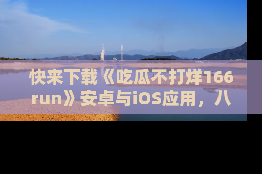 快来下载《吃瓜不打烊166run》安卓与iOS应用，八卦不断，吃瓜不停！