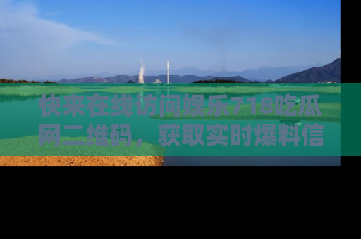 快来在线访问娱乐718吃瓜网二维码，获取实时爆料信息！