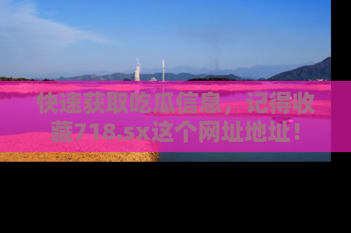 快速获取吃瓜信息，记得收藏718.sx这个网址地址！