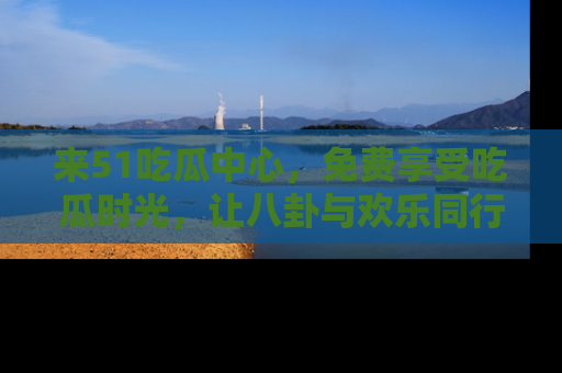 来51吃瓜中心，免费享受吃瓜时光，让八卦与欢乐同行！
