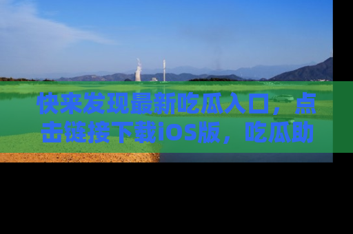 快来发现最新吃瓜入口，点击链接下载iOS版，吃瓜助你追剧更轻松！