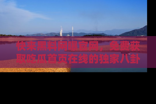 快来黑料网曝官网，免费获取吃瓜首页在线的独家八卦信息！