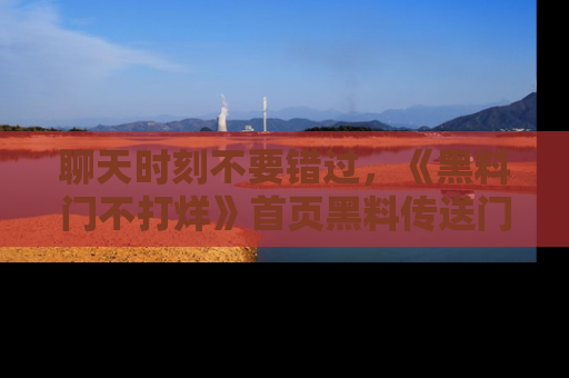 聊天时刻不要错过，《黑料门不打烊》首页黑料传送门一键带你进入奇妙世界！
