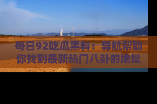 每日92吃瓜黑料：导航帮助你找到最新热门八卦的地址