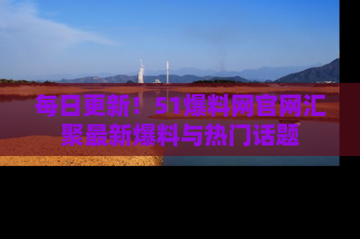 每日更新！51爆料网官网汇聚最新爆料与热门话题