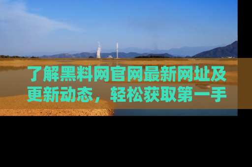 了解黑料网官网最新网址及更新动态，轻松获取第一手娱乐新闻