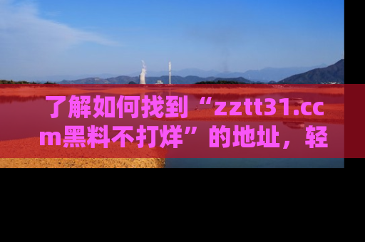 了解如何找到“zztt31.ccm黑料不打烊”的地址，轻松获取最热娱乐八卦与黑料