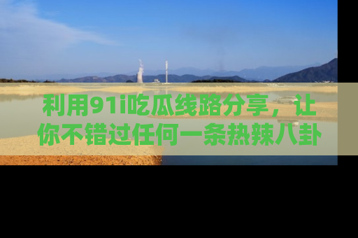 利用91i吃瓜线路分享，让你不错过任何一条热辣八卦新闻