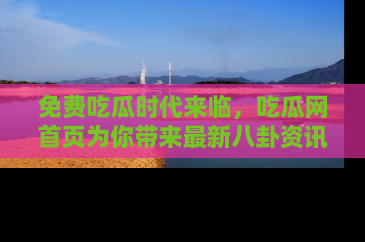 免费吃瓜时代来临，吃瓜网首页为你带来最新八卦资讯，快来围观！