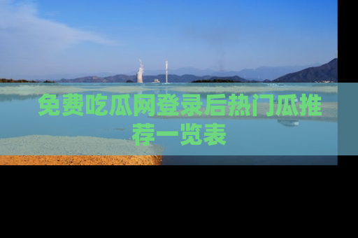 免费吃瓜网登录后热门瓜推荐一览表