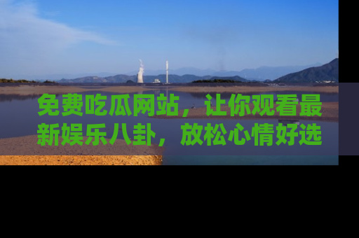 免费吃瓜网站，让你观看最新娱乐八卦，放松心情好选择