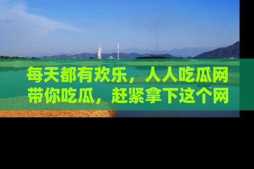每天都有欢乐，人人吃瓜网带你吃瓜，赶紧拿下这个网址与地址吧！