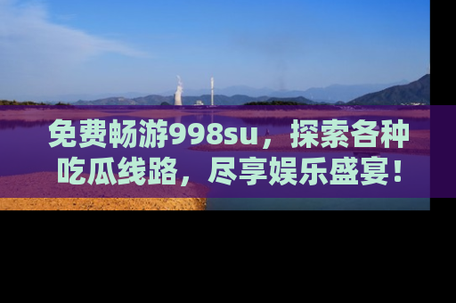 免费畅游998su，探索各种吃瓜线路，尽享娱乐盛宴！