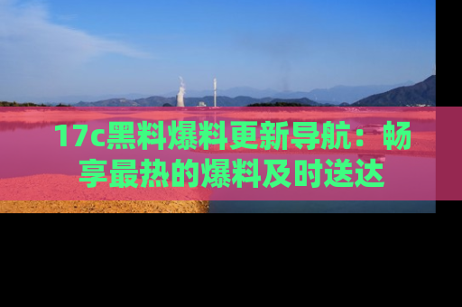 17c黑料爆料更新导航：畅享最热的爆料及时送达