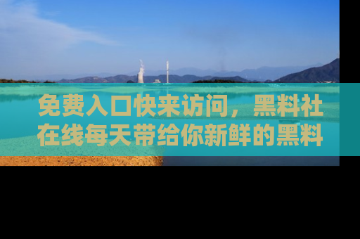 免费入口快来访问，黑料社在线每天带给你新鲜的黑料事件！