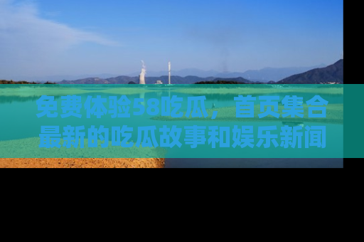 免费体验58吃瓜，首页集合最新的吃瓜故事和娱乐新闻，让你不再错过任何热点！