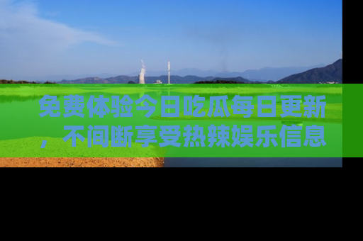 免费体验今日吃瓜每日更新，不间断享受热辣娱乐信息！