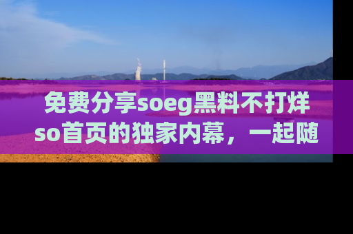 免费分享soeg黑料不打烊so首页的独家内幕，一起随时吃瓜吧！