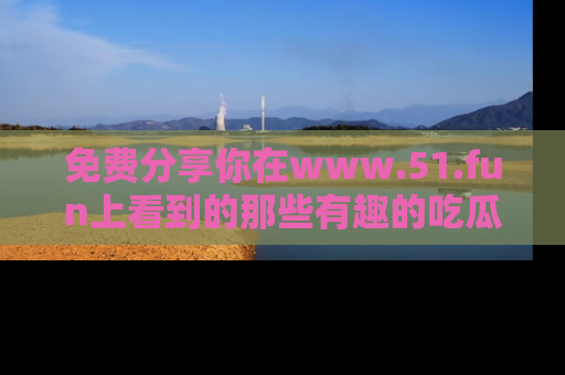 免费分享你在www.51.fun上看到的那些有趣的吃瓜趣闻吧！