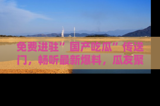 免费进驻”国产吃瓜”传送门，畅听最新爆料，瓜友聚集地等你！