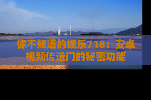 你不知道的娱乐718：安卓视频传送门的秘密功能