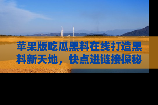 苹果版吃瓜黑料在线打造黑料新天地，快点进链接探秘！