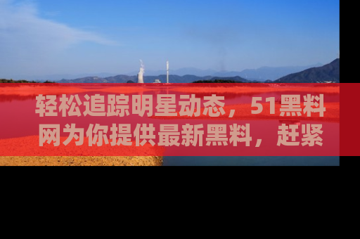 轻松追踪明星动态，51黑料网为你提供最新黑料，赶紧访问网址观看！