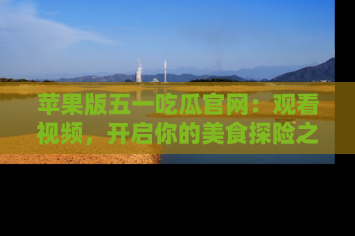 苹果版五一吃瓜官网：观看视频，开启你的美食探险之旅!