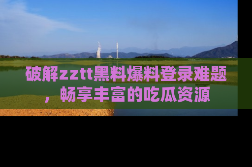 破解zztt黑料爆料登录难题，畅享丰富的吃瓜资源