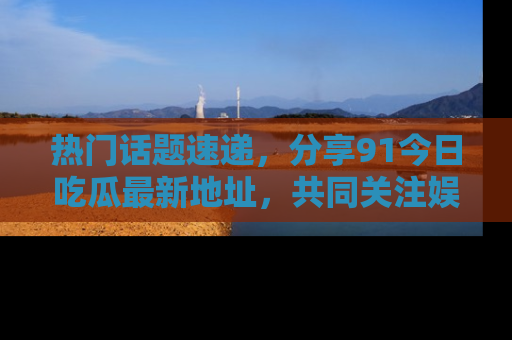 热门话题速递，分享91今日吃瓜最新地址，共同关注娱乐圈的风云变幻！