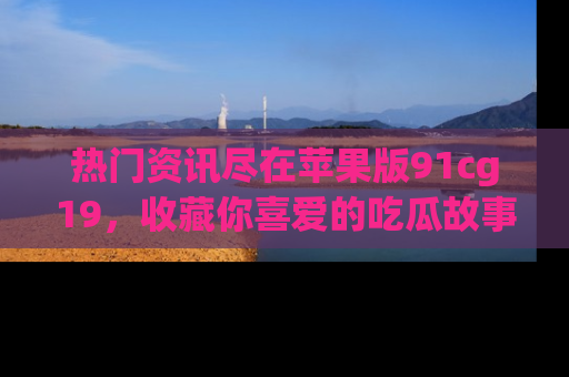 热门资讯尽在苹果版91cg19，收藏你喜爱的吃瓜故事吧！