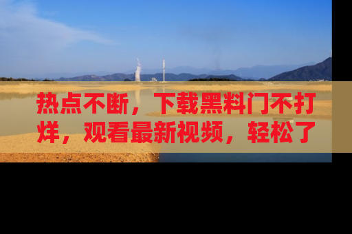 热点不断，下载黑料门不打烊，观看最新视频，轻松了解娱乐八卦！