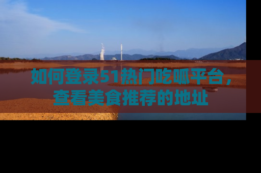 如何登录51热门吃呱平台，查看美食推荐的地址