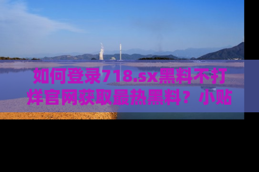 如何登录718.sx黑料不打烊官网获取最热黑料？小贴士带你快速上手！