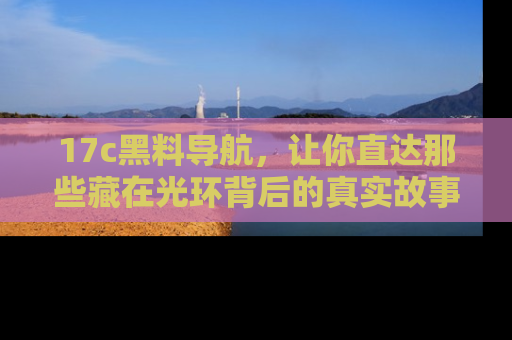 17c黑料导航，让你直达那些藏在光环背后的真实故事