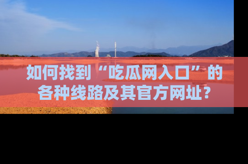 如何找到“吃瓜网入口”的各种线路及其官方网址？