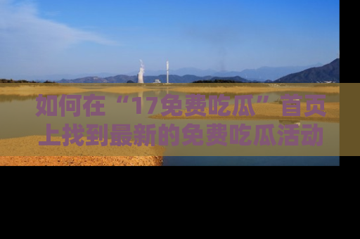 如何在“17免费吃瓜”首页上找到最新的免费吃瓜活动和动态