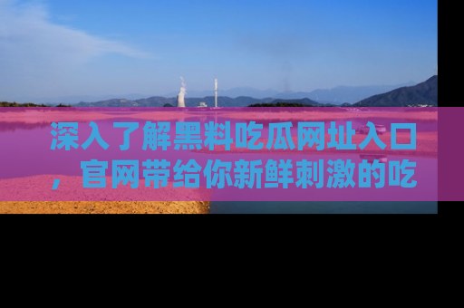 深入了解黑料吃瓜网址入口，官网带给你新鲜刺激的吃瓜体验！