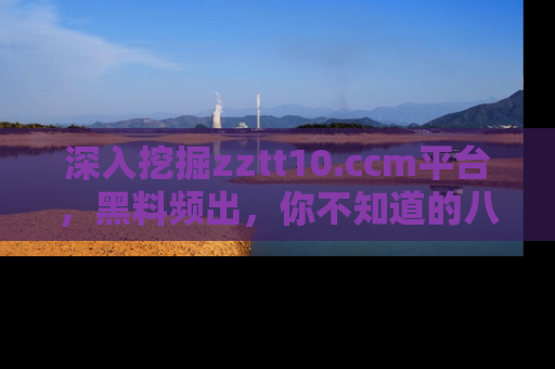深入挖掘zztt10.ccm平台，黑料频出，你不知道的八卦尽在其中！